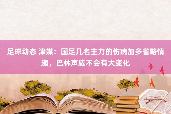 足球动态 津媒：国足几名主力的伤病加多省略情趣，巴林声威不会有大变化