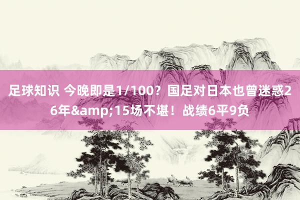 足球知识 今晚即是1/100？国足对日本也曾迷惑26年&15场不堪！战绩6平9负