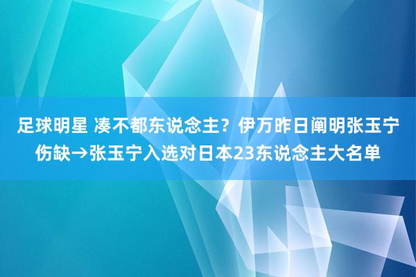 足球明星 凑不都东说念主？伊万昨日阐明张玉宁伤缺→张玉宁入选对日本23东说念主大名单