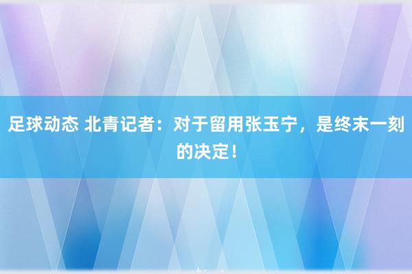 足球动态 北青记者：对于留用张玉宁，是终末一刻的决定！