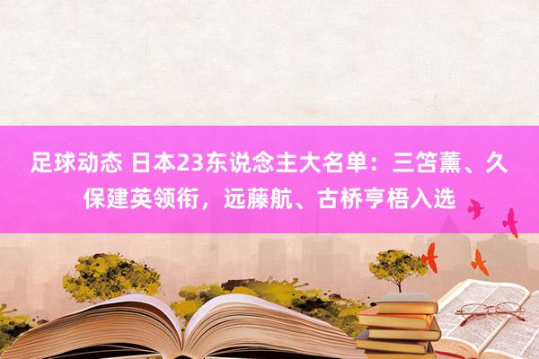 足球动态 日本23东说念主大名单：三笘薰、久保建英领衔，远藤航、古桥亨梧入选