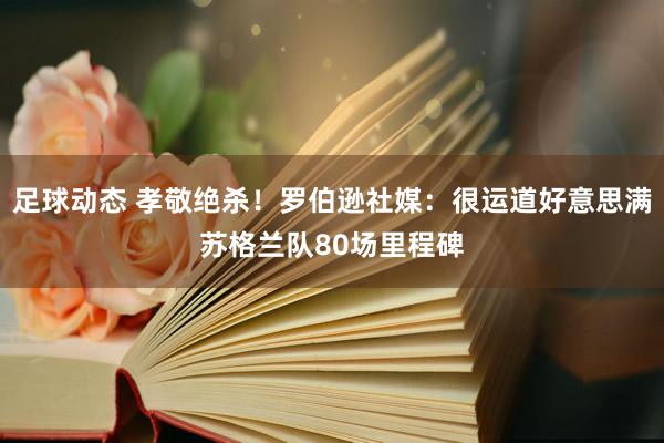 足球动态 孝敬绝杀！罗伯逊社媒：很运道好意思满苏格兰队80场里程碑