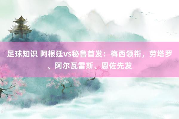 足球知识 阿根廷vs秘鲁首发：梅西领衔，劳塔罗、阿尔瓦雷斯、恩佐先发