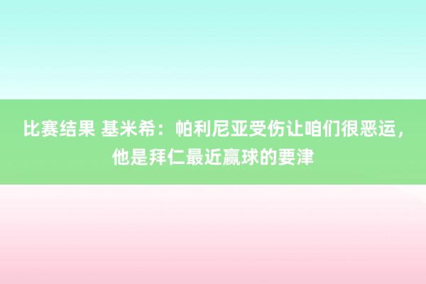 比赛结果 基米希：帕利尼亚受伤让咱们很恶运，他是拜仁最近赢球的要津