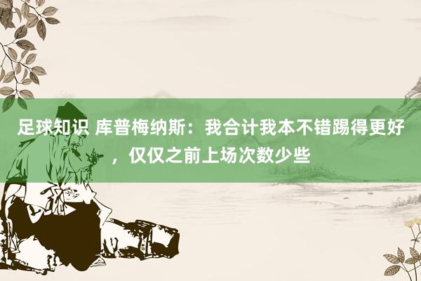 足球知识 库普梅纳斯：我合计我本不错踢得更好，仅仅之前上场次数少些