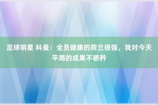 足球明星 科曼：全员健康的荷兰很强，我对今天平局的成果不骄矜