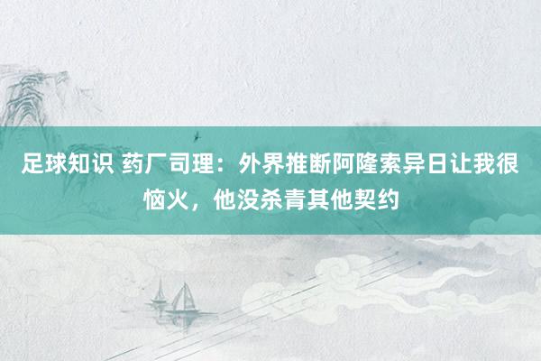 足球知识 药厂司理：外界推断阿隆索异日让我很恼火，他没杀青其他契约