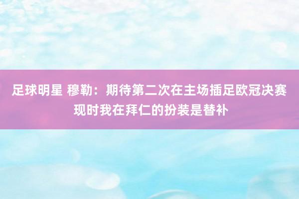 足球明星 穆勒：期待第二次在主场插足欧冠决赛 现时我在拜仁的扮装是替补