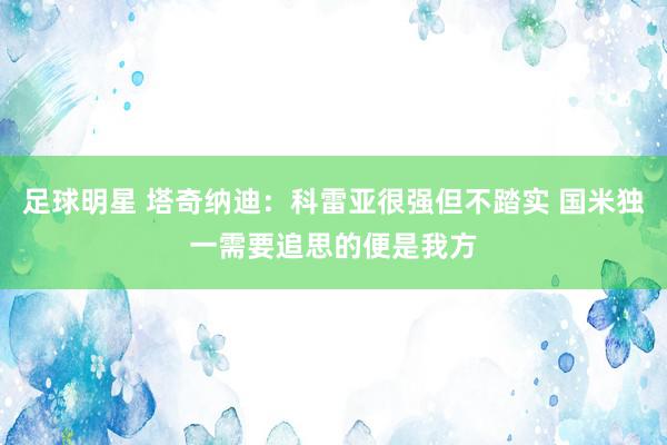 足球明星 塔奇纳迪：科雷亚很强但不踏实 国米独一需要追思的便是我方