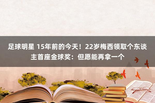 足球明星 15年前的今天！22岁梅西领取个东谈主首座金球奖：但愿能再拿一个