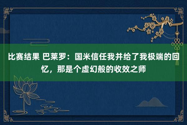 比赛结果 巴莱罗：国米信任我并给了我极端的回忆，那是个虚幻般的收效之师