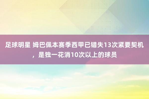 足球明星 姆巴佩本赛季西甲已错失13次紧要契机，是独一花消10次以上的球员