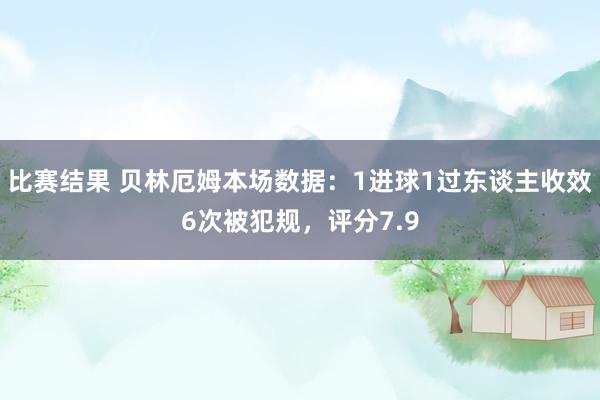 比赛结果 贝林厄姆本场数据：1进球1过东谈主收效6次被犯规，评分7.9