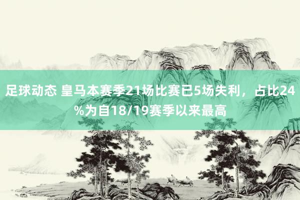 足球动态 皇马本赛季21场比赛已5场失利，占比24%为自18/19赛季以来最高