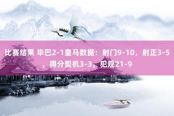 比赛结果 毕巴2-1皇马数据：射门9-10，射正3-5，得分契机3-3，犯规21-9