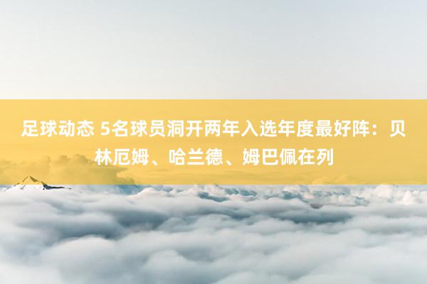 足球动态 5名球员洞开两年入选年度最好阵：贝林厄姆、哈兰德、姆巴佩在列