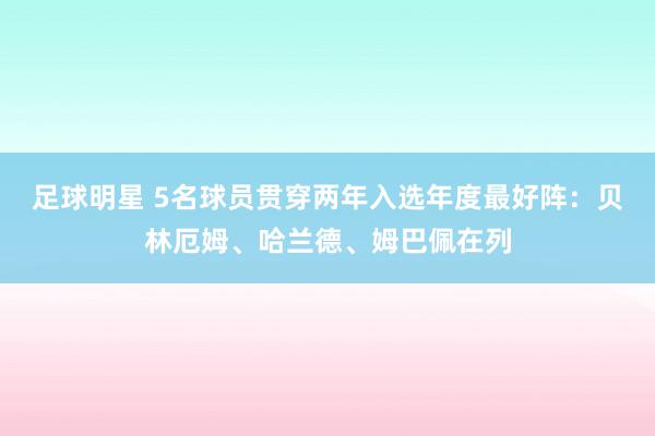 足球明星 5名球员贯穿两年入选年度最好阵：贝林厄姆、哈兰德、姆巴佩在列