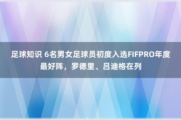 足球知识 6名男女足球员初度入选FIFPRO年度最好阵，罗德里、吕迪格在列