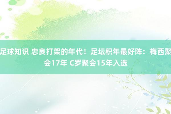 足球知识 忠良打架的年代！足坛积年最好阵：梅西聚会17年 C罗聚会15年入选