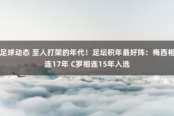 足球动态 至人打架的年代！足坛积年最好阵：梅西相连17年 C罗相连15年入选