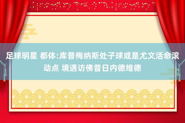 足球明星 都体:库普梅纳斯处子球或是尤文活命滚动点 境遇访佛昔日内德维德