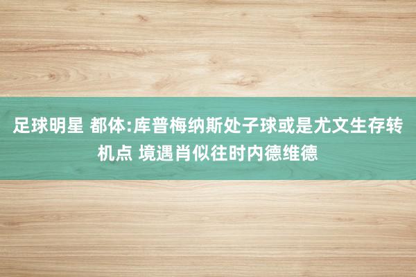 足球明星 都体:库普梅纳斯处子球或是尤文生存转机点 境遇肖似往时内德维德