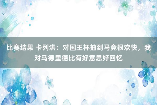 比赛结果 卡列洪：对国王杯抽到马竞很欢快，我对马德里德比有好意思好回忆