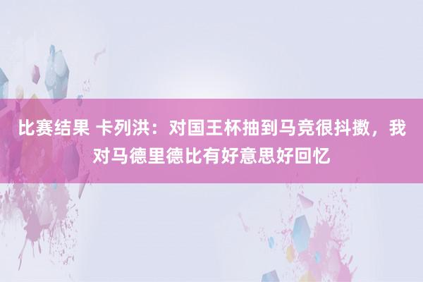 比赛结果 卡列洪：对国王杯抽到马竞很抖擞，我对马德里德比有好意思好回忆