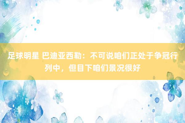 足球明星 巴迪亚西勒：不可说咱们正处于争冠行列中，但目下咱们景况很好