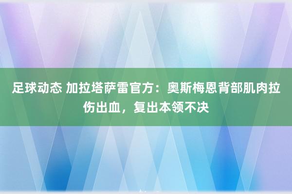 足球动态 加拉塔萨雷官方：奥斯梅恩背部肌肉拉伤出血，复出本领不决