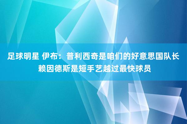 足球明星 伊布：普利西奇是咱们的好意思国队长 赖因德斯是短手艺越过最快球员