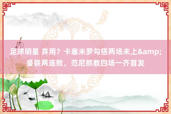 足球明星 弃用？卡塞米罗勾搭两场未上&曼联两连败，范尼抓教四场一齐首发