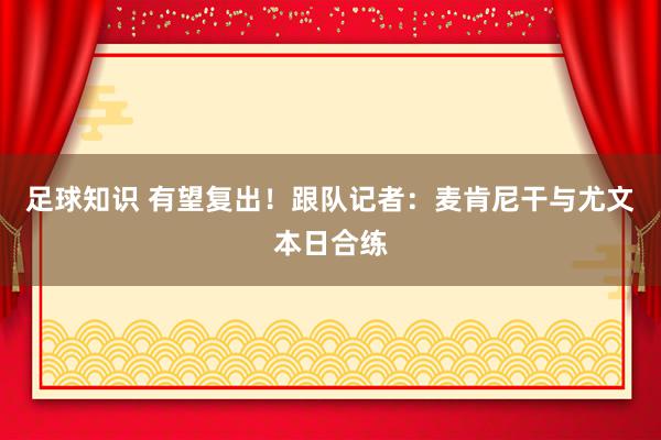 足球知识 有望复出！跟队记者：麦肯尼干与尤文本日合练