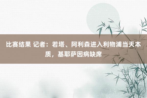 比赛结果 记者：若塔、阿利森进入利物浦当天本质，基耶萨因病缺席