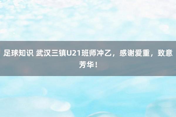 足球知识 武汉三镇U21班师冲乙，感谢爱重，致意芳华！