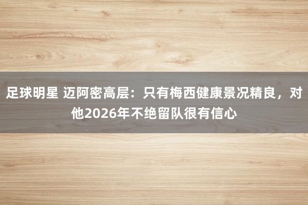 足球明星 迈阿密高层：只有梅西健康景况精良，对他2026年不绝留队很有信心