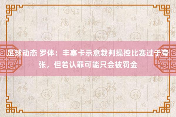 足球动态 罗体：丰塞卡示意裁判操控比赛过于夸张，但若认罪可能只会被罚金