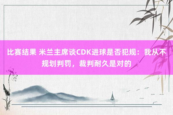 比赛结果 米兰主席谈CDK进球是否犯规：我从不规划判罚，裁判耐久是对的