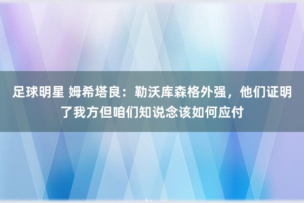 足球明星 姆希塔良：勒沃库森格外强，他们证明了我方但咱们知说念该如何应付