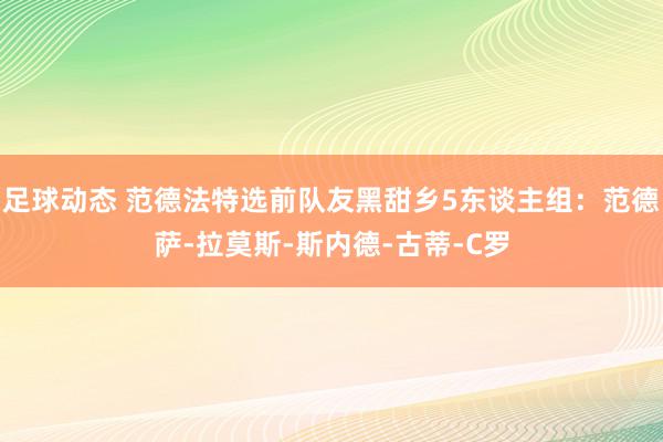 足球动态 范德法特选前队友黑甜乡5东谈主组：范德萨-拉莫斯-斯内德-古蒂-C罗