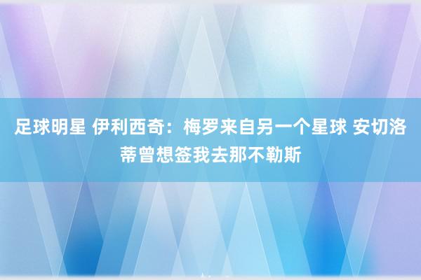 足球明星 伊利西奇：梅罗来自另一个星球 安切洛蒂曾想签我去那不勒斯