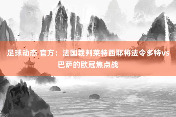 足球动态 官方：法国裁判莱特西耶将法令多特vs巴萨的欧冠焦点战