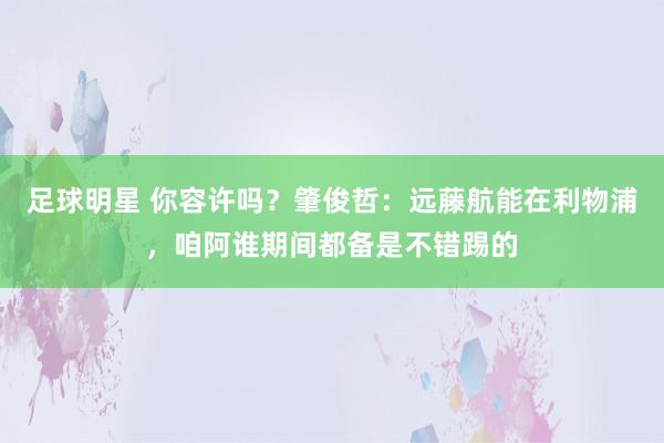 足球明星 你容许吗？肇俊哲：远藤航能在利物浦，咱阿谁期间都备是不错踢的