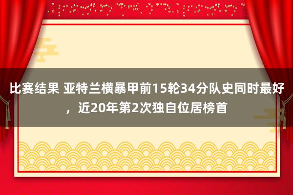 比赛结果 亚特兰横暴甲前15轮34分队史同时最好，近20年第2次独自位居榜首