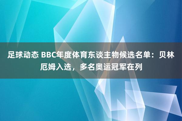 足球动态 BBC年度体育东谈主物候选名单：贝林厄姆入选，多名奥运冠军在列