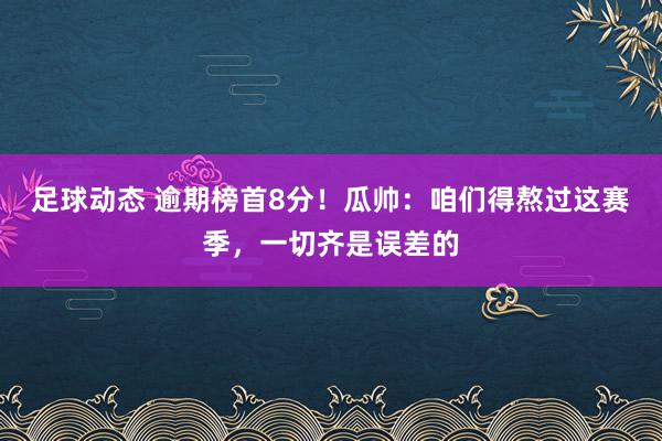 足球动态 逾期榜首8分！瓜帅：咱们得熬过这赛季，一切齐是误差的