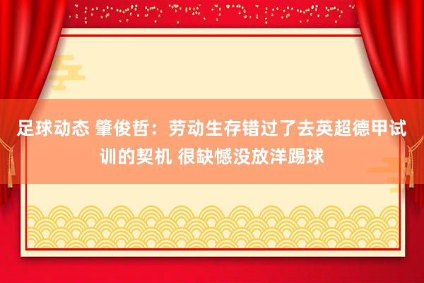 足球动态 肇俊哲：劳动生存错过了去英超德甲试训的契机 很缺憾没放洋踢球