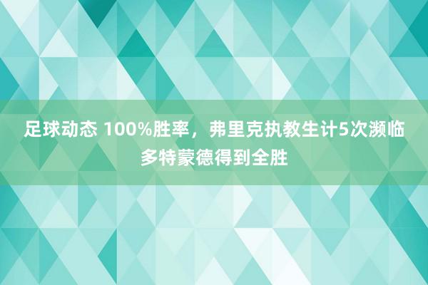 足球动态 100%胜率，弗里克执教生计5次濒临多特蒙德得到全胜