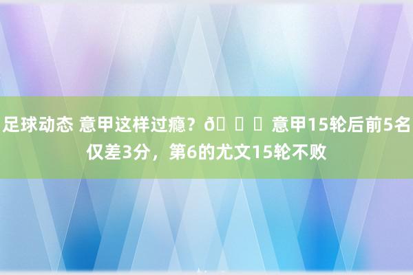 足球动态 意甲这样过瘾？😏意甲15轮后前5名仅差3分，第6的尤文15轮不败