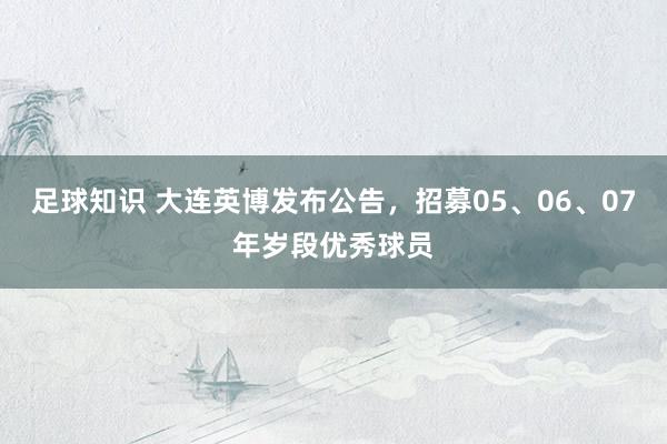 足球知识 大连英博发布公告，招募05、06、07年岁段优秀球员